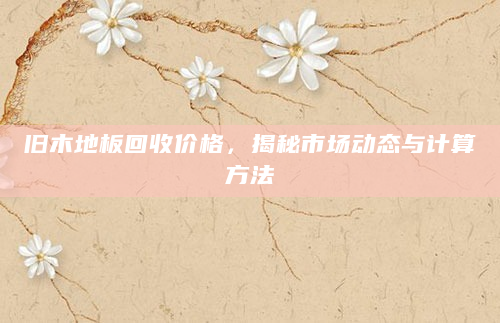 旧木地板回收价格，揭秘市场动态与计算方法