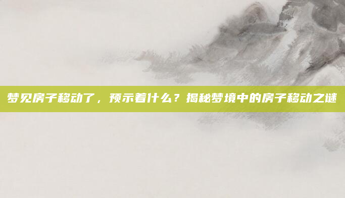 梦见房子移动了，预示着什么？揭秘梦境中的房子移动之谜