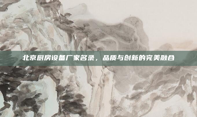 北京厨房设备厂家名录，品质与创新的完美融合