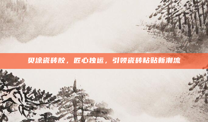 贝涂瓷砖胶，匠心独运，引领瓷砖粘贴新潮流