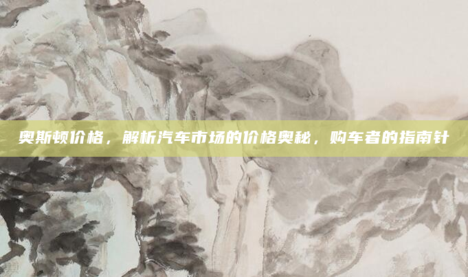 奥斯顿价格，解析汽车市场的价格奥秘，购车者的指南针