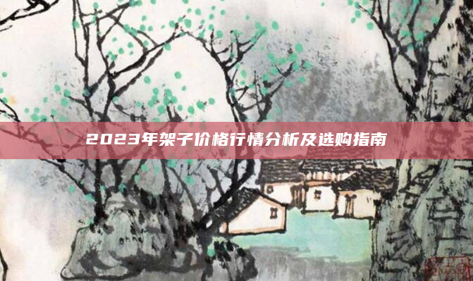 2023年架子价格行情分析及选购指南