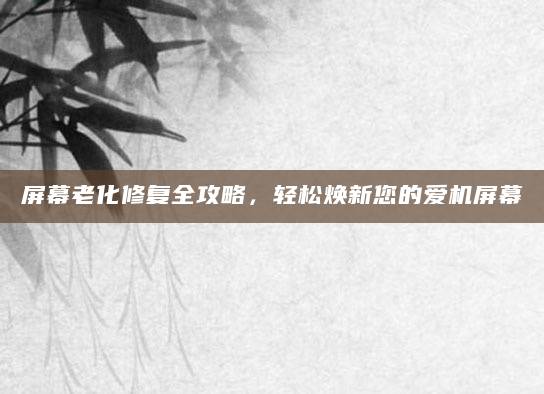 屏幕老化修复全攻略，轻松焕新您的爱机屏幕