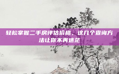 轻松掌握二手房评估价格，这几个查询方法让你不再迷茫
