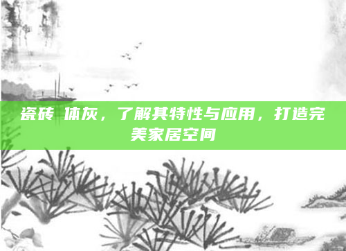 瓷砖肧体灰，了解其特性与应用，打造完美家居空间