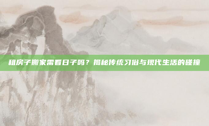 租房子搬家需看日子吗？揭秘传统习俗与现代生活的碰撞