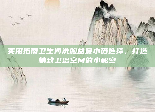 实用指南卫生间洗脸盆最小码选择，打造精致卫浴空间的小秘密