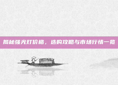 揭秘强光灯价格，选购攻略与市场行情一览