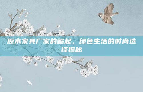 原木家具厂家的崛起，绿色生活的时尚选择揭秘