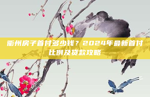衢州房子首付多少钱？2024年最新首付比例及贷款攻略