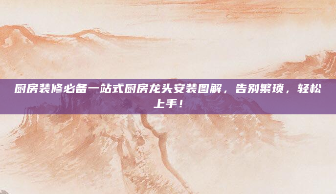 厨房装修必备一站式厨房龙头安装图解，告别繁琐，轻松上手！