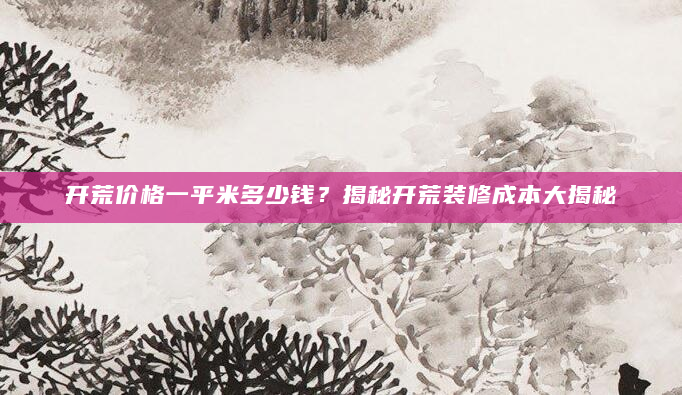 开荒价格一平米多少钱？揭秘开荒装修成本大揭秘