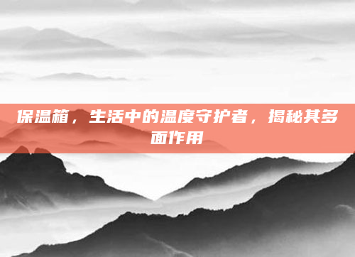 保温箱，生活中的温度守护者，揭秘其多面作用