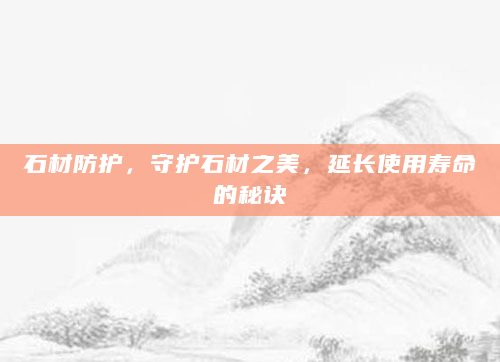 石材防护，守护石材之美，延长使用寿命的秘诀