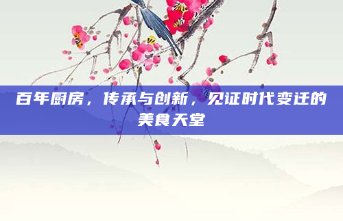百年厨房，传承与创新，见证时代变迁的美食天堂