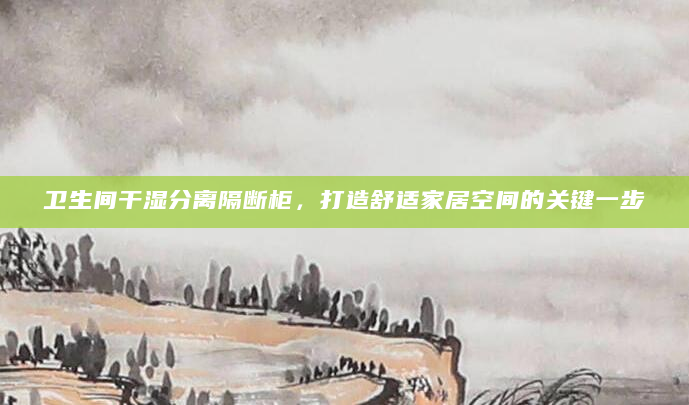 卫生间干湿分离隔断柜，打造舒适家居空间的关键一步