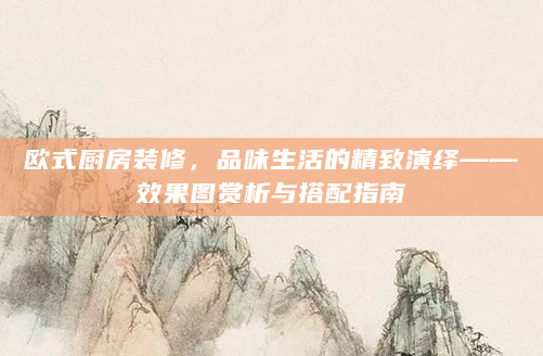 欧式厨房装修，品味生活的精致演绎——效果图赏析与搭配指南