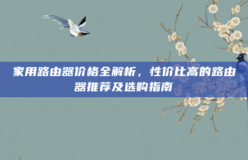 家用路由器价格全解析，性价比高的路由器推荐及选购指南