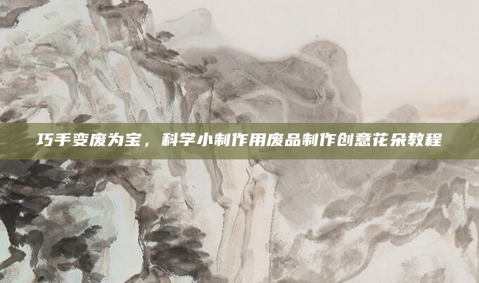 巧手变废为宝，科学小制作用废品制作创意花朵教程
