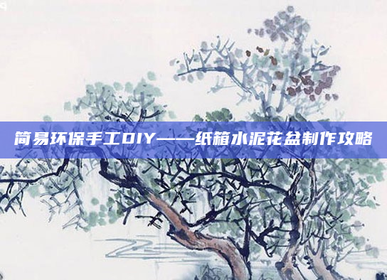 简易环保手工DIY——纸箱水泥花盆制作攻略