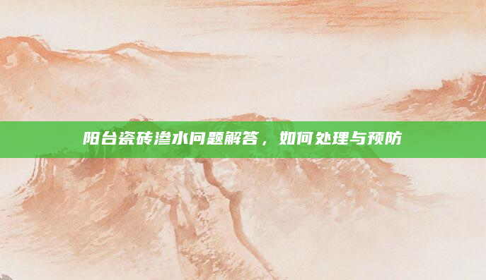 阳台瓷砖渗水问题解答，如何处理与预防