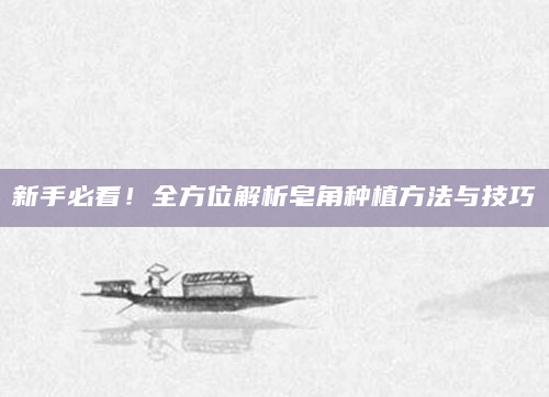 新手必看！全方位解析皂角种植方法与技巧