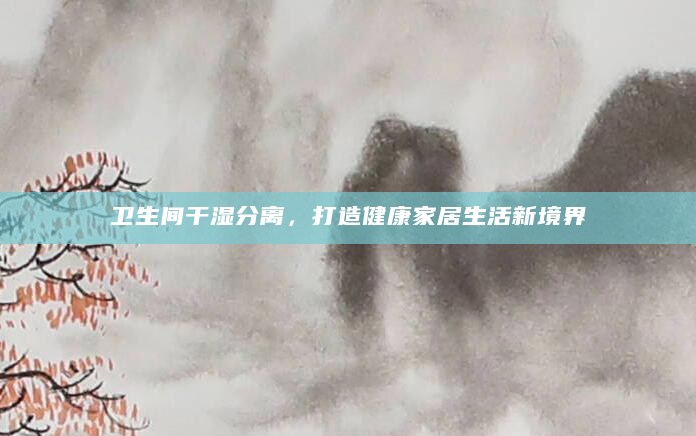 卫生间干湿分离，打造健康家居生活新境界