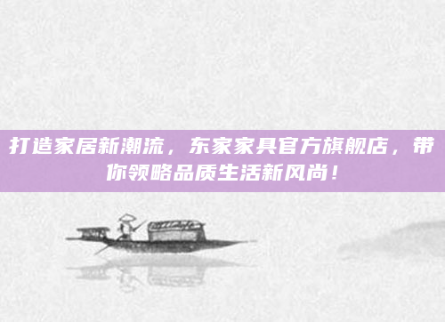 打造家居新潮流，东家家具官方旗舰店，带你领略品质生活新风尚！