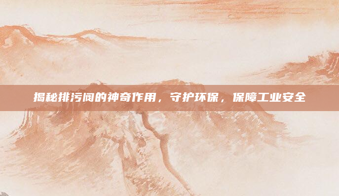 揭秘排污阀的神奇作用，守护环保，保障工业安全