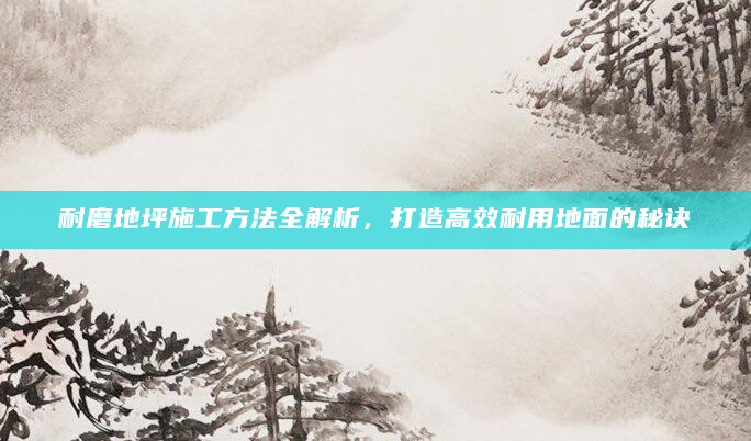 耐磨地坪施工方法全解析，打造高效耐用地面的秘诀