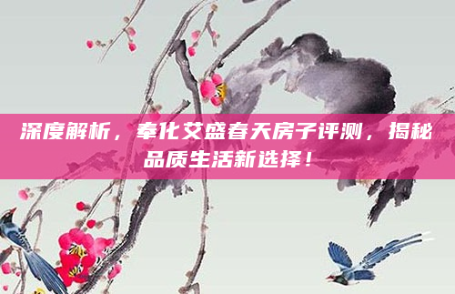深度解析，奉化艾盛春天房子评测，揭秘品质生活新选择！