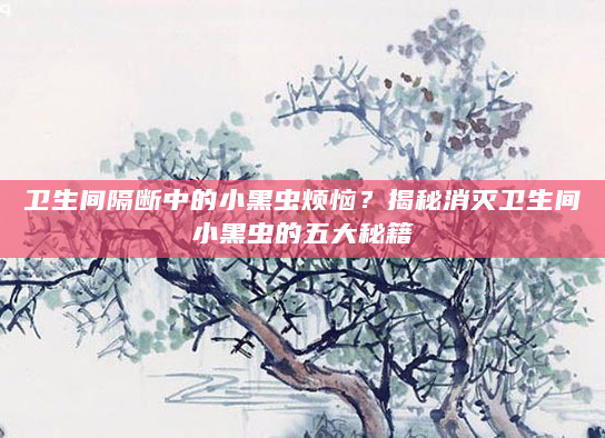 卫生间隔断中的小黑虫烦恼？揭秘消灭卫生间小黑虫的五大秘籍