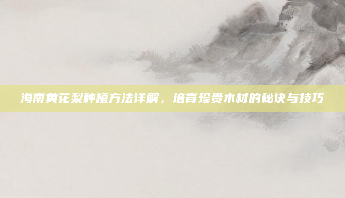 海南黄花梨种植方法详解，培育珍贵木材的秘诀与技巧
