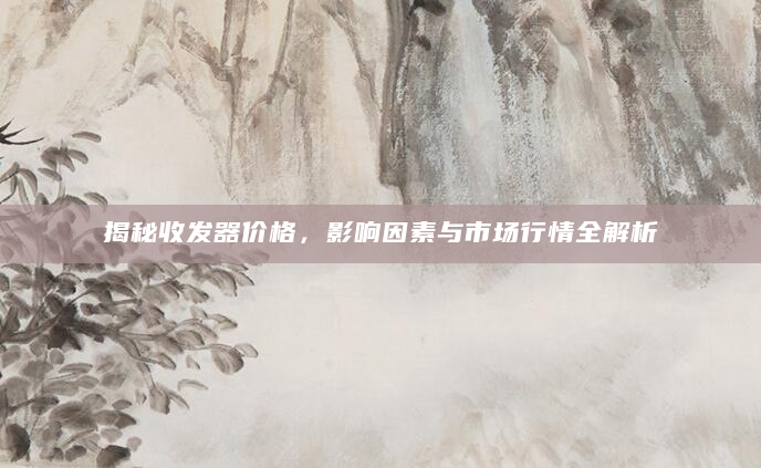 揭秘收发器价格，影响因素与市场行情全解析