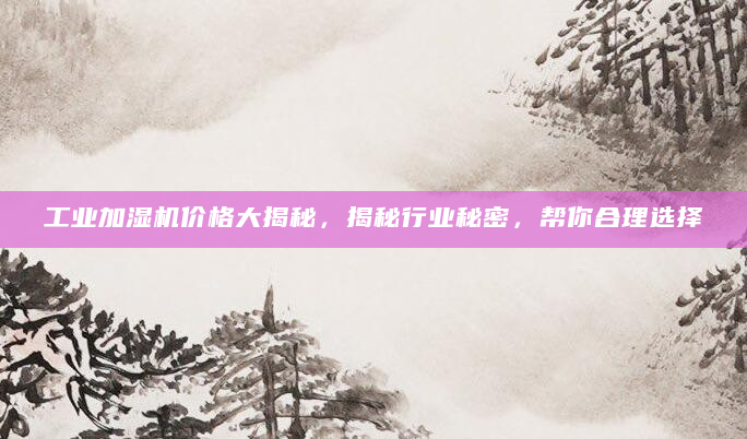 工业加湿机价格大揭秘，揭秘行业秘密，帮你合理选择