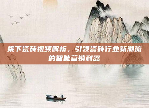 梁下瓷砖视频解析，引领瓷砖行业新潮流的智能营销利器