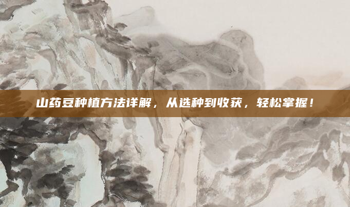 山药豆种植方法详解，从选种到收获，轻松掌握！