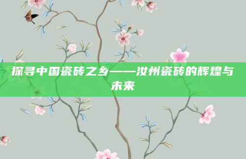 探寻中国瓷砖之乡——汝州瓷砖的辉煌与未来