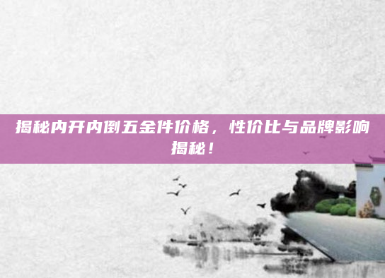揭秘内开内倒五金件价格，性价比与品牌影响揭秘！