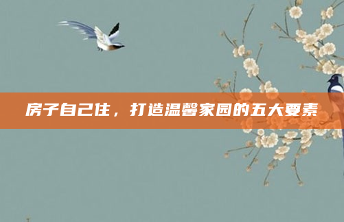 房子自己住，打造温馨家园的五大要素