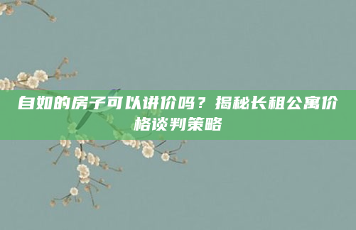 自如的房子可以讲价吗？揭秘长租公寓价格谈判策略