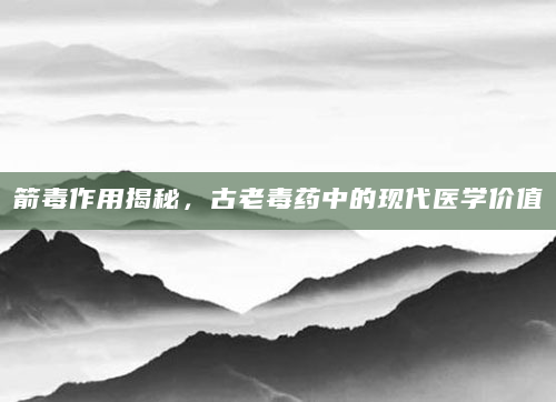 箭毒作用揭秘，古老毒药中的现代医学价值