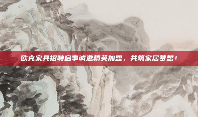 欧克家具招聘启事诚邀精英加盟，共筑家居梦想！