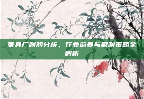 家具厂利润分析，行业前景与盈利策略全解析