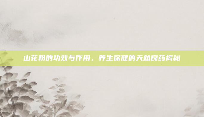山花粉的功效与作用，养生保健的天然良药揭秘