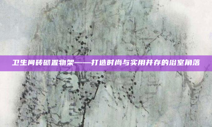 卫生间砖砌置物架——打造时尚与实用并存的浴室角落