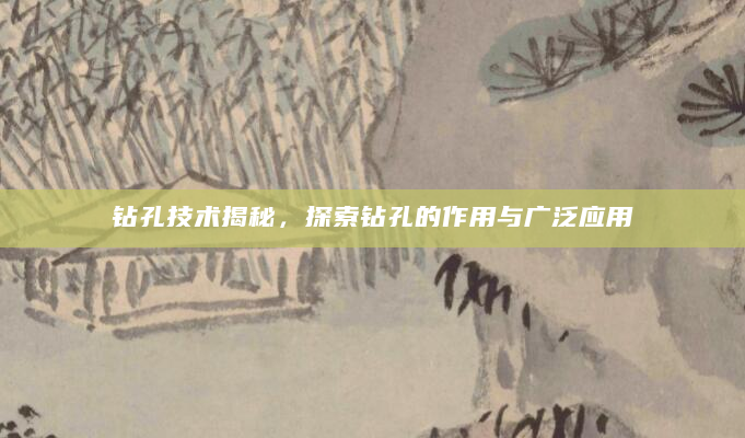 钻孔技术揭秘，探索钻孔的作用与广泛应用