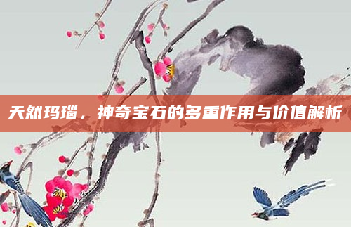 天然玛瑙，神奇宝石的多重作用与价值解析