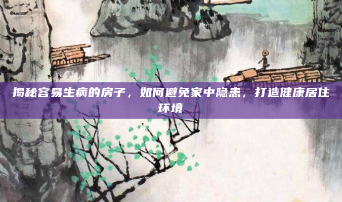 揭秘容易生病的房子，如何避免家中隐患，打造健康居住环境
