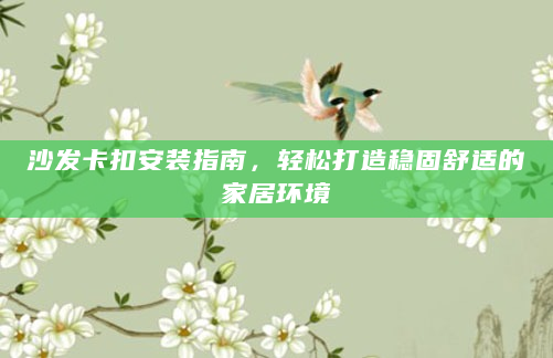 沙发卡扣安装指南，轻松打造稳固舒适的家居环境